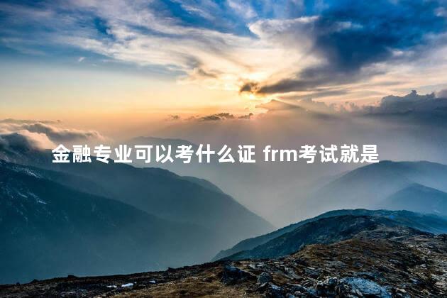 金融专业可以考什么证 frm考试就是一个大坑